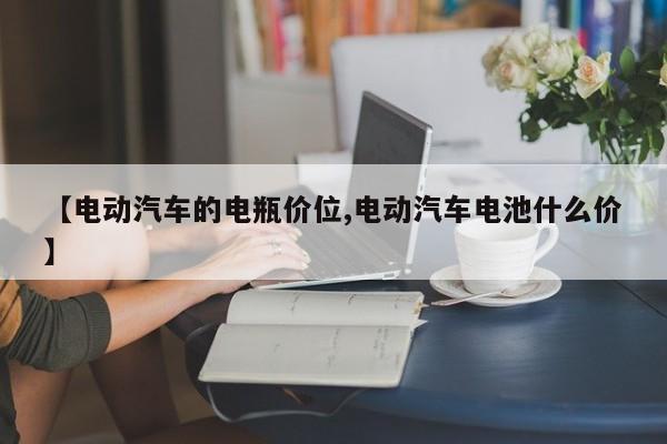 【电动汽车的电瓶价位,电动汽车电池什么价】