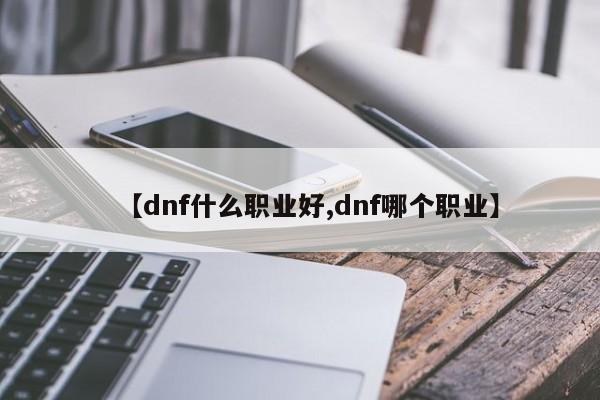 【dnf什么职业好,dnf哪个职业】