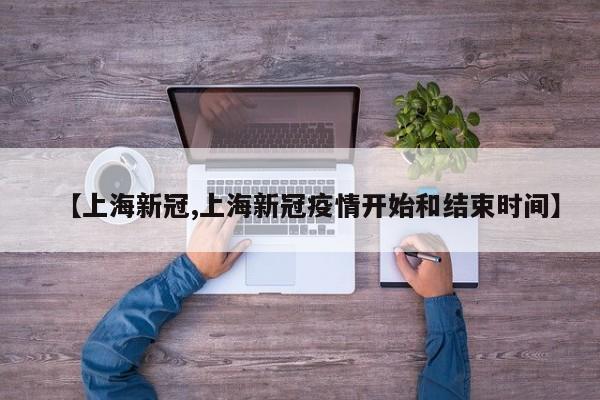 【上海新冠,上海新冠疫情开始和结束时间】
