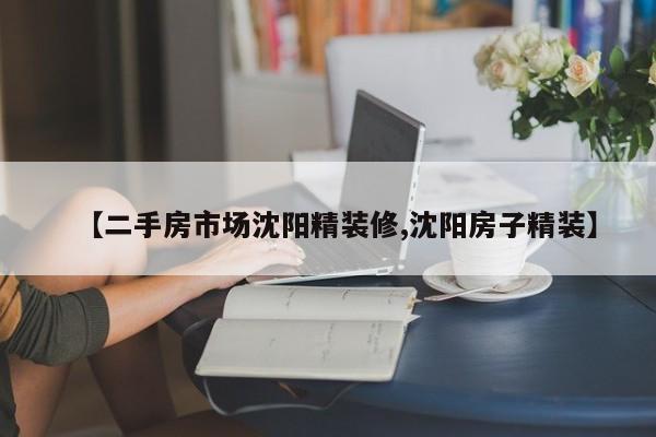 【二手房市场沈阳精装修,沈阳房子精装】