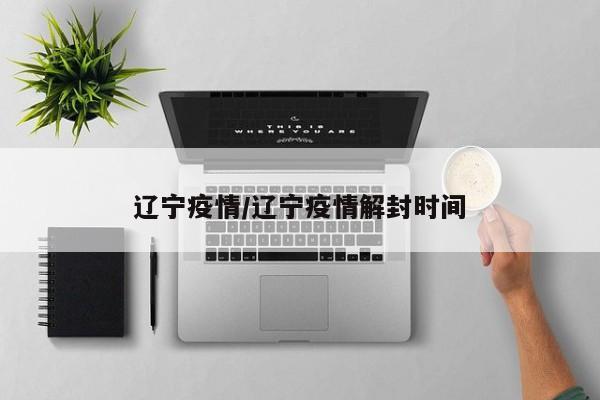 辽宁疫情/辽宁疫情解封时间