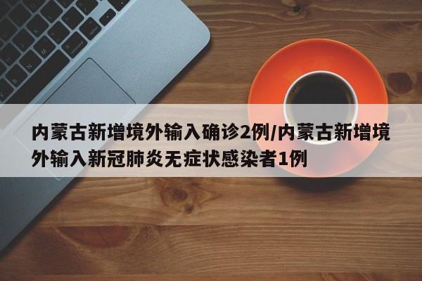 内蒙古新增境外输入确诊2例/内蒙古新增境外输入新冠肺炎无症状感染者1例
