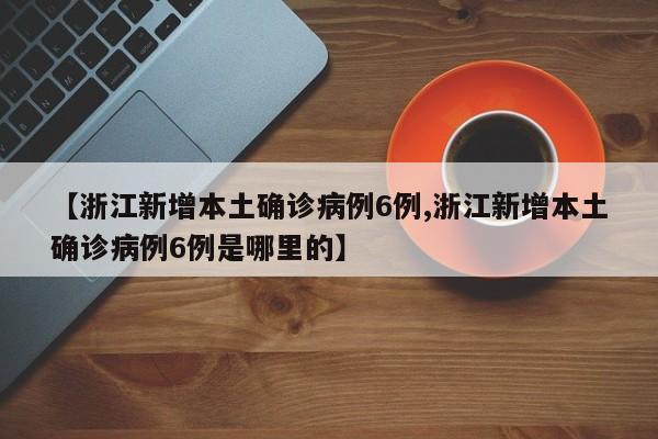 【浙江新增本土确诊病例6例,浙江新增本土确诊病例6例是哪里的】