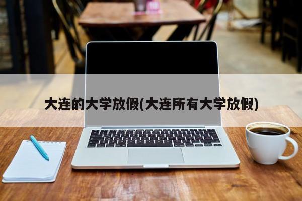 大连的大学放假(大连所有大学放假)