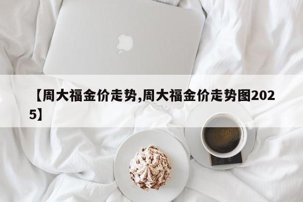 【周大福金价走势,周大福金价走势图2025】