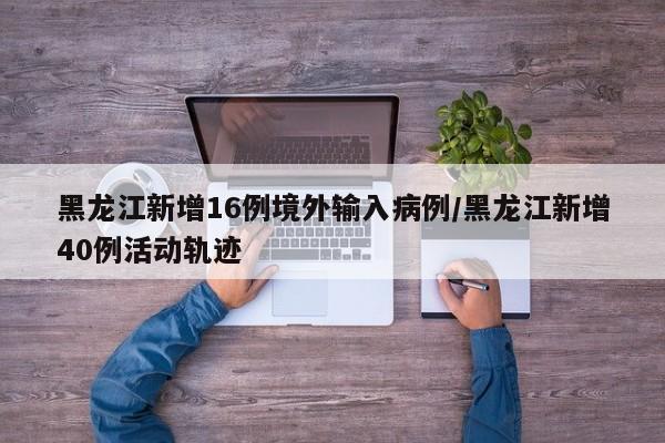 黑龙江新增16例境外输入病例/黑龙江新增40例活动轨迹