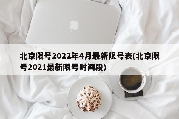 北京限号2022年4月最新限号表(北京限号2021最新限号时间段)