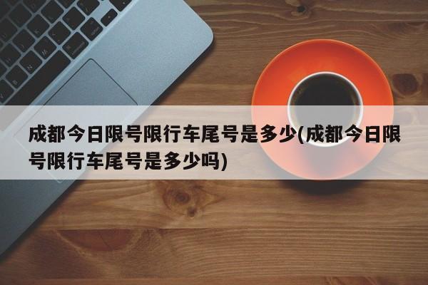 成都今日限号限行车尾号是多少(成都今日限号限行车尾号是多少吗)