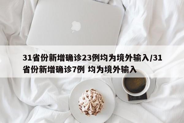 31省份新增确诊23例均为境外输入/31省份新增确诊7例 均为境外输入