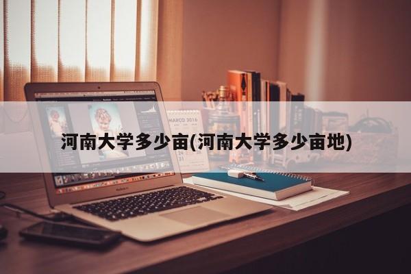 河南大学多少亩(河南大学多少亩地)