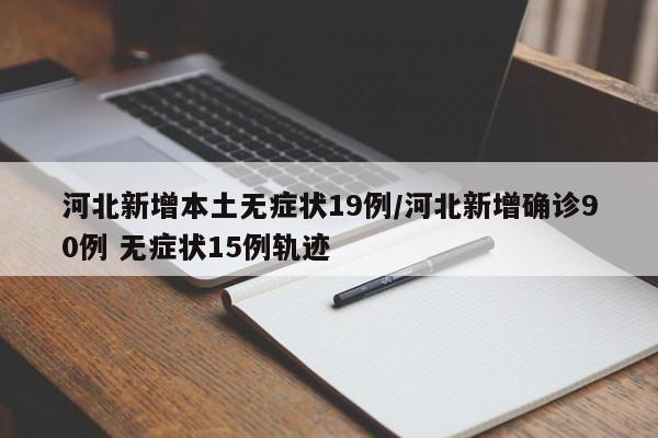 河北新增本土无症状19例/河北新增确诊90例 无症状15例轨迹