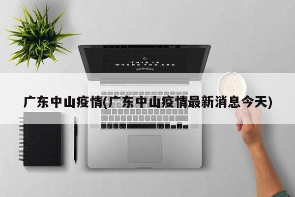 广东中山疫情(广东中山疫情最新消息今天)