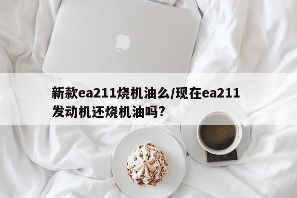 新款ea211烧机油么/现在ea211 发动机还烧机油吗?