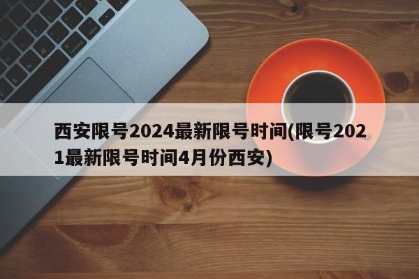 西安限号2024最新限号时间(限号2021最新限号时间4月份西安)