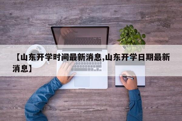 【山东开学时间最新消息,山东开学日期最新消息】