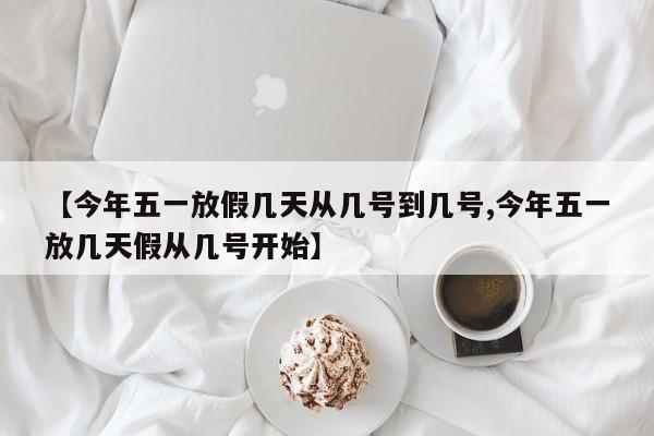 【今年五一放假几天从几号到几号,今年五一放几天假从几号开始】