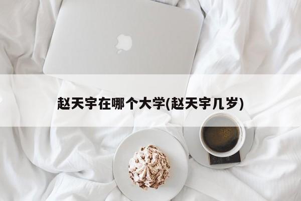 赵天宇在哪个大学(赵天宇几岁)