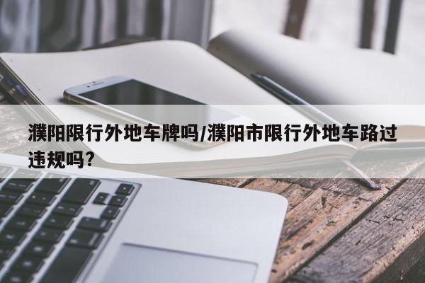 濮阳限行外地车牌吗/濮阳市限行外地车路过违规吗?