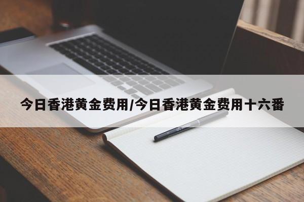 今日香港黄金费用/今日香港黄金费用十六番
