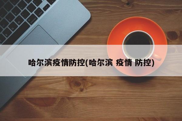哈尔滨疫情防控(哈尔滨 疫情 防控)