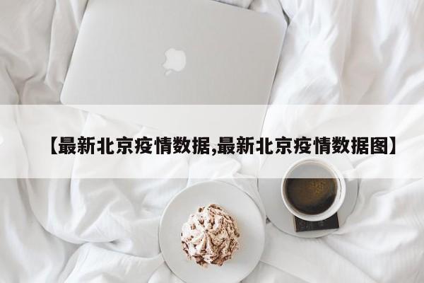 【最新北京疫情数据,最新北京疫情数据图】