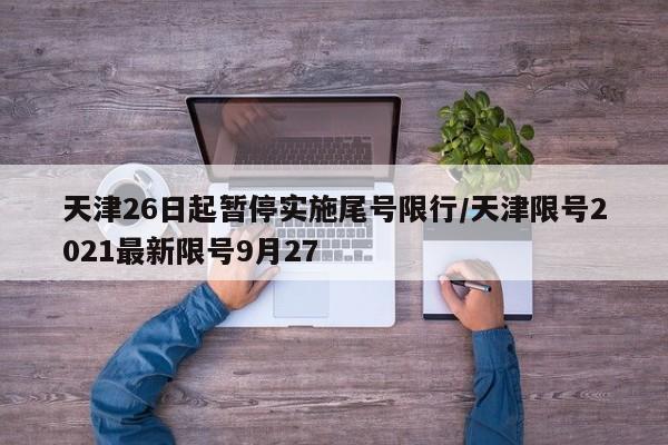 天津26日起暂停实施尾号限行/天津限号2021最新限号9月27