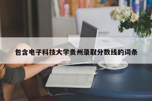 包含电子科技大学贵州录取分数线的词条