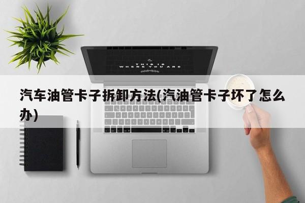 汽车油管卡子拆卸方法(汽油管卡子坏了怎么办)