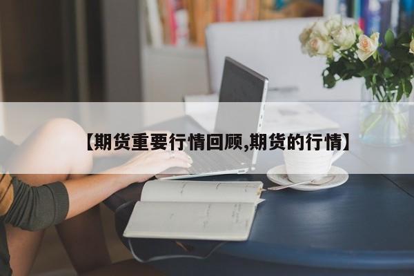 【期货重要行情回顾,期货的行情】